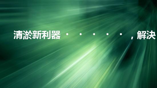 清淤新利器，解決堵塞難題！